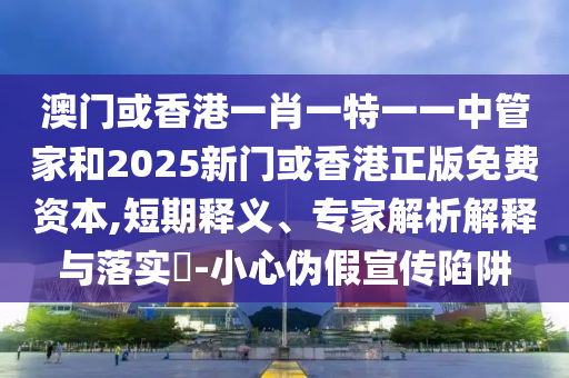 澳門(mén)或香港一肖一特一一中管家和2025新門(mén)或香港正版免費(fèi)資本,短期釋義、專家解析解釋與落實(shí)?-小心偽假宣傳陷阱